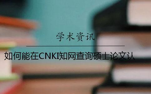 如何能在CNKI知網(wǎng)查詢(xún)碩士論文認證