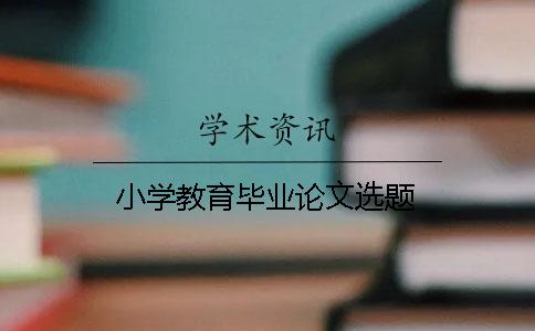 小學(xué)教育畢業(yè)論文選題