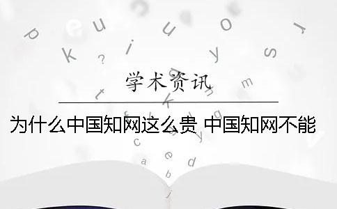 為什么中國知網(wǎng)這么貴 中國知網(wǎng)不能用是為什么