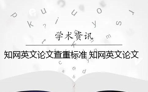 知網(wǎng)英文論文查重標準 知網(wǎng)英文論文查重是怎么查的
