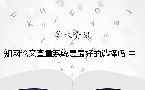 知網(wǎng)論文查重系統是最好的選擇嗎？ 中國知網(wǎng)論文查重系統