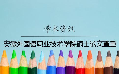 安徽外國語(yǔ)職業(yè)技術(shù)學(xué)院碩士論文查重要求及重復率