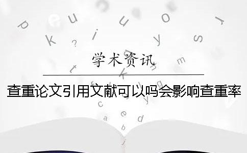 查重論文引用文獻可以嗎？會(huì )影響查重率嗎？