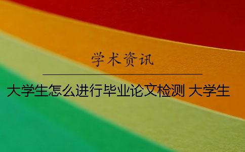 大學(xué)生怎么進(jìn)行畢業(yè)論文檢測？ 大學(xué)生畢業(yè)論文怎么做