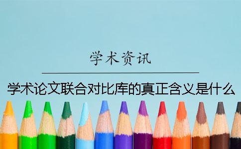 學(xué)術(shù)論文聯(lián)合對比庫的真正含義是什么- 學(xué)術(shù)論文聯(lián)合對比庫 重復怎么辦