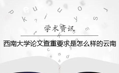 西南大學(xué)論文查重要求是怎么樣的？云南財經(jīng)大學(xué)2017年12月研究生論文知網(wǎng)查重檢測