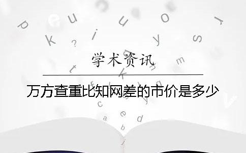 萬(wàn)方查重比知網(wǎng)差的市價(jià)是多少
