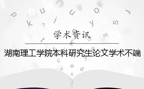 湖南理工學(xué)院本科研究生論文學(xué)術(shù)不端行為處理辦法