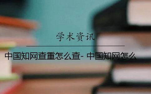 中國知網(wǎng)查重怎么查- 中國知網(wǎng)怎么降重