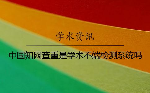中國知網(wǎng)查重是學(xué)術(shù)不端檢測系統嗎？