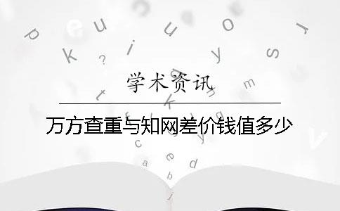 萬(wàn)方查重與知網(wǎng)差價(jià)錢(qián)值多少