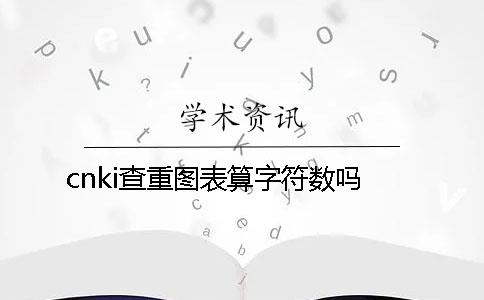 cnki查重圖表算字符數嗎