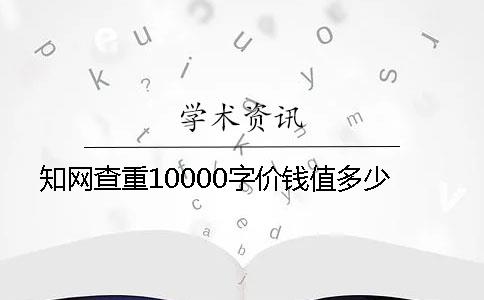 知網(wǎng)查重10000字價(jià)錢(qián)值多少