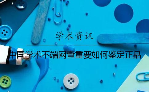 中國學(xué)術(shù)不端網(wǎng)查重要如何鑒定正品？