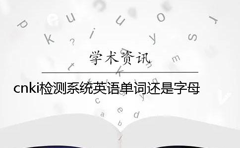 cnki檢測系統英語(yǔ)單詞還是字母