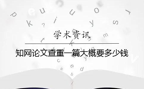 知網(wǎng)論文查重一篇大概要多少錢(qián)