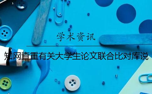 知網(wǎng)查重有關(guān)大學(xué)生論文聯(lián)合比對庫說(shuō)明