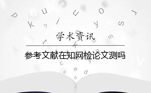 參考文獻在知網(wǎng)檢論文測嗎？
