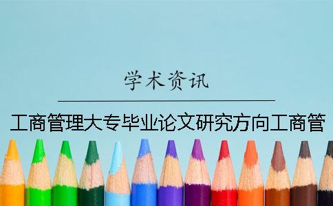 工商管理大專(zhuān)畢業(yè)論文研究方向工商管理大專(zhuān)畢業(yè)論文范文