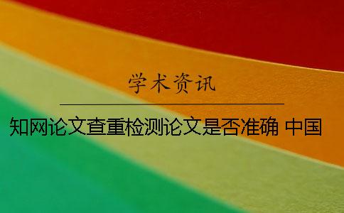 知網(wǎng)論文查重檢測論文是否準確 中國知網(wǎng)論文檢測查重系統入口
